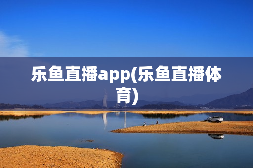 乐鱼直播app(乐鱼直播体育)