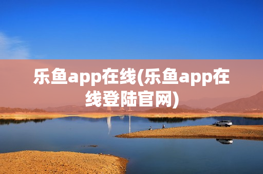 乐鱼app在线(乐鱼app在线登陆官网)