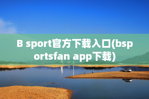 B sport官方下载入口(bsportsfan app下载)