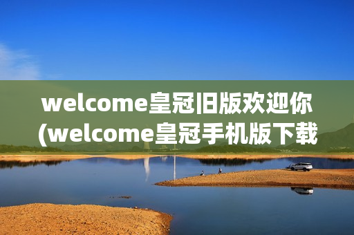 welcome皇冠旧版欢迎你(welcome皇冠手机版下载)