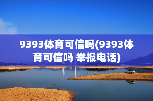 9393体育可信吗(9393体育可信吗 举报电话)