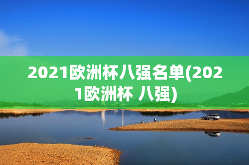 2021欧洲杯八强名单(2021欧洲杯 八强)