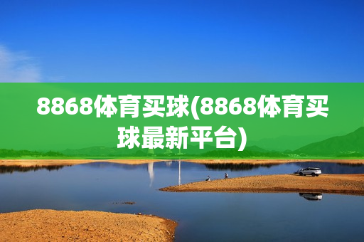 8868体育买球(8868体育买球最新平台)