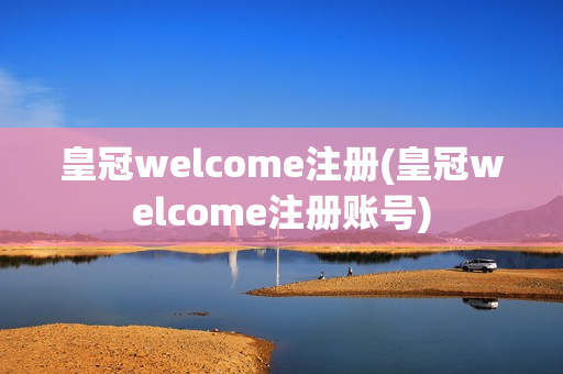 皇冠welcome注册(皇冠welcome注册账号)