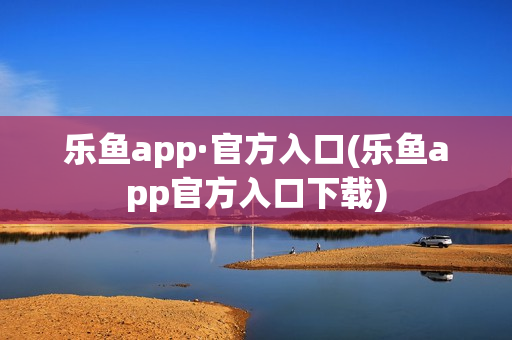 乐鱼app·官方入口(乐鱼app官方入口下载)