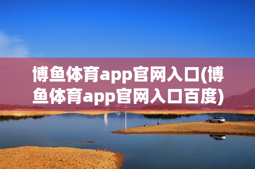 博鱼体育app官网入口(博鱼体育app官网入口百度)