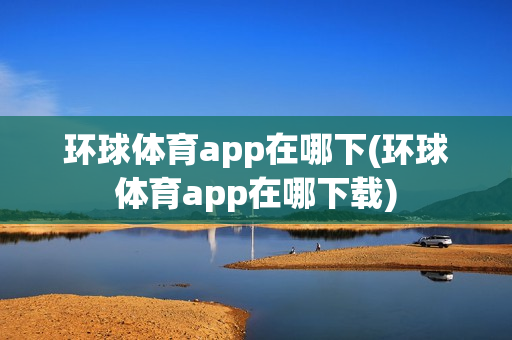 环球体育app在哪下(环球体育app在哪下载)