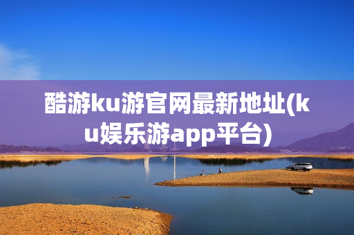 酷游ku游官网最新地址(ku娱乐游app平台)