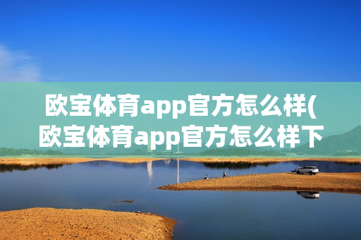 欧宝体育app官方怎么样(欧宝体育app官方怎么样下载安装)