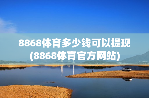 8868体育多少钱可以提现(8868体育官方网站)