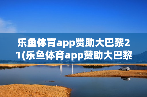 乐鱼体育app赞助大巴黎21(乐鱼体育app赞助大巴黎26)