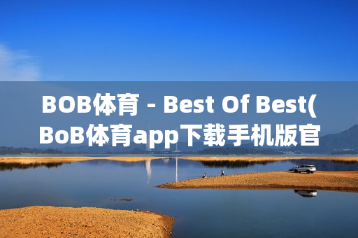 BOB体育 - Best Of Best(BoB体育app下载手机版官网)