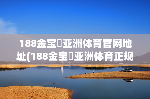 188金宝慱亚洲体育官网地址(188金宝慱亚洲体育正规吗)