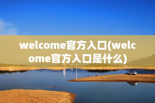 welcome官方入口(welcome官方入口是什么)