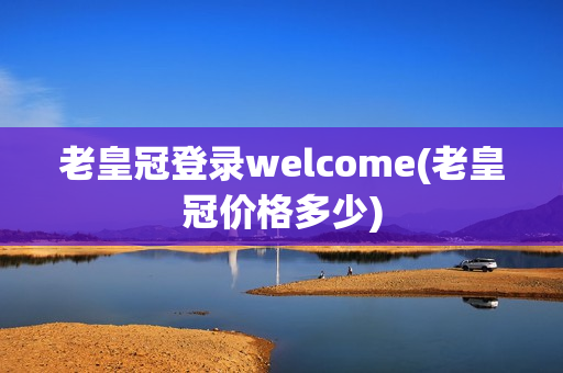 老皇冠登录welcome(老皇冠价格多少)