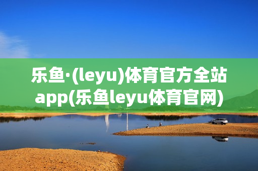 乐鱼·(leyu)体育官方全站app(乐鱼leyu体育官网)