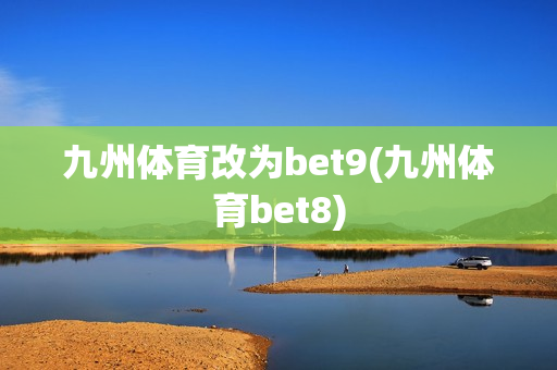 九州体育改为bet9(九州体育bet8)