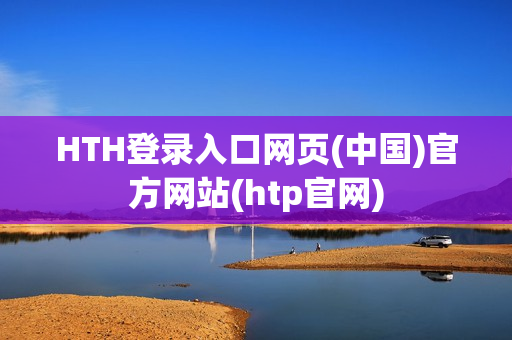 HTH登录入口网页(中国)官方网站(htp官网)