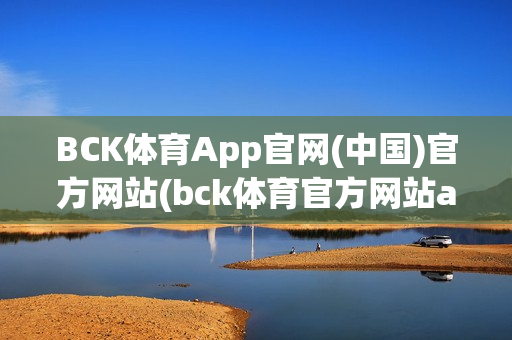 BCK体育App官网(中国)官方网站(bck体育官方网站app下载)