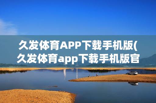 久发体育APP下载手机版(久发体育app下载手机版官网)