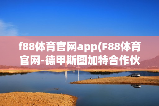 f88体育官网app(F88体育官网-德甲斯图加特合作伙伴)