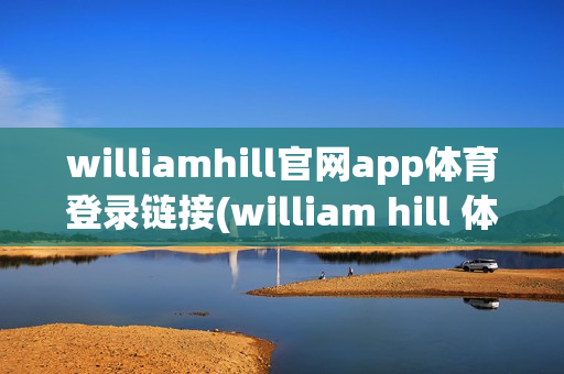 williamhill官网app体育登录链接(william hill 体育)