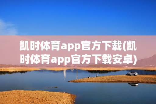 凯时体育app官方下载(凯时体育app官方下载安卓)