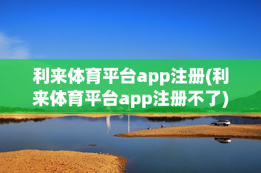 利来体育平台app注册(利来体育平台app注册不了)