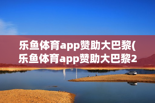 乐鱼体育app赞助大巴黎(乐鱼体育app赞助大巴黎26)