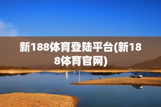 新188体育登陆平台(新188体育官网)