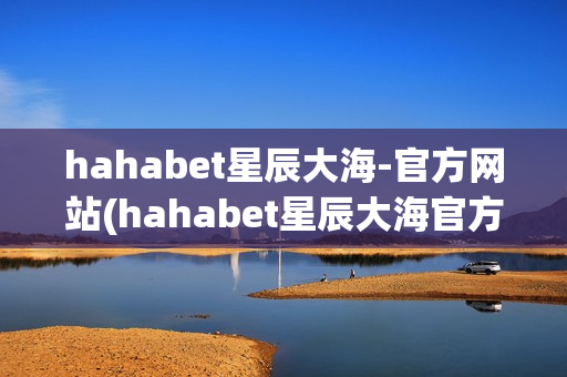 hahabet星辰大海-官方网站(hahabet星辰大海官方网站演员)