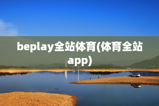 beplay全站体育(体育全站app)