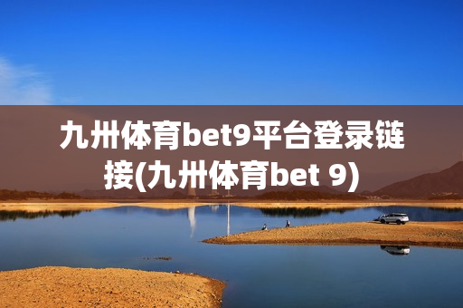 九卅体育bet9平台登录链接(九卅体育bet 9)