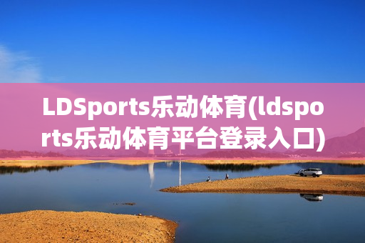 LDSports乐动体育(ldsports乐动体育平台登录入口)