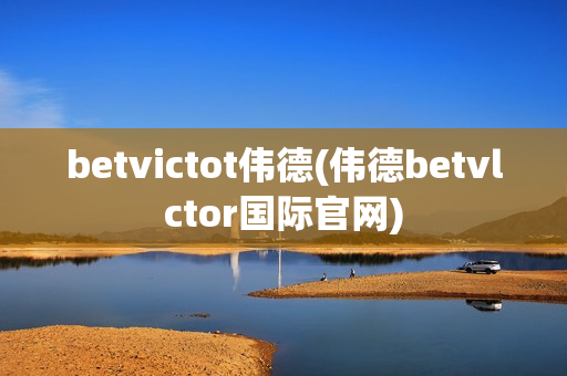 betvictot伟德(伟德betvlctor国际官网)