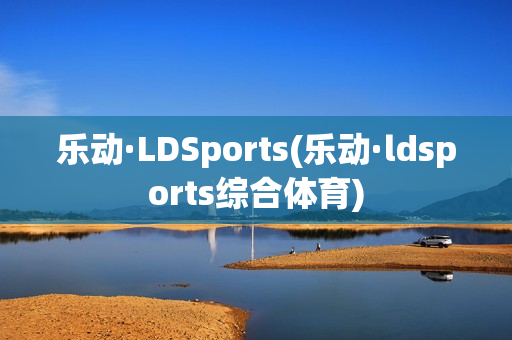 乐动·LDSports(乐动·ldsports综合体育)