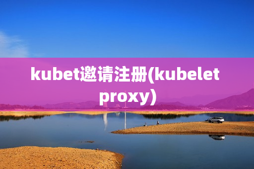 kubet邀请注册(kubelet proxy)