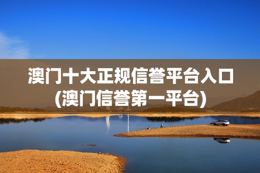 澳门十大正规信誉平台入口(澳门信誉第一平台)