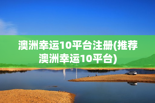 澳洲幸运10平台注册(推荐澳洲幸运10平台)