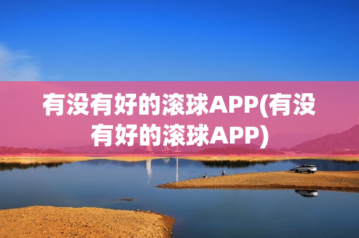 有没有好的滚球APP(有没有好的滚球APP)