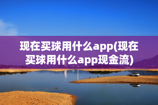 现在买球用什么app(现在买球用什么app现金流)