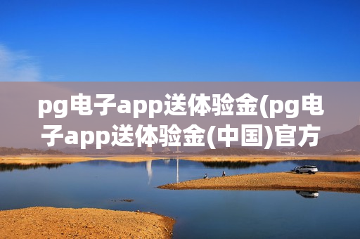 pg电子app送体验金(pg电子app送体验金(中国)官方网站)