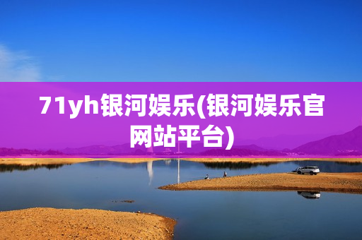 71yh银河娱乐(银河娱乐官网站平台)