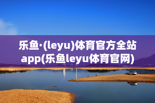 乐鱼·(leyu)体育官方全站app(乐鱼leyu体育官网)