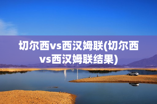 切尔西vs西汉姆联(切尔西vs西汉姆联结果)