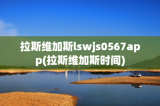 拉斯维加斯lswjs0567app(拉斯维加斯时间)