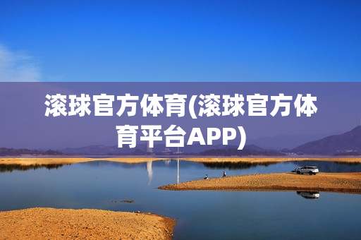 滚球官方体育(滚球官方体育平台APP)