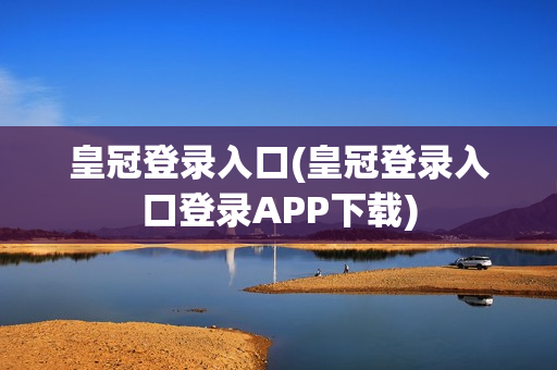 皇冠登录入口(皇冠登录入口登录APP下载)