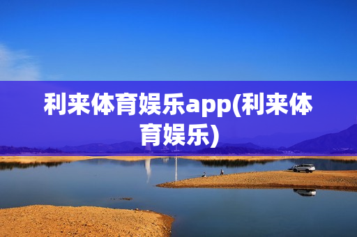 利来体育娱乐app(利来体育娱乐)