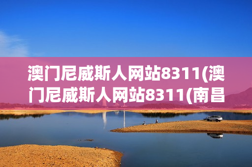 澳门尼威斯人网站8311(澳门尼威斯人网站8311(南昌)科技有限公司)